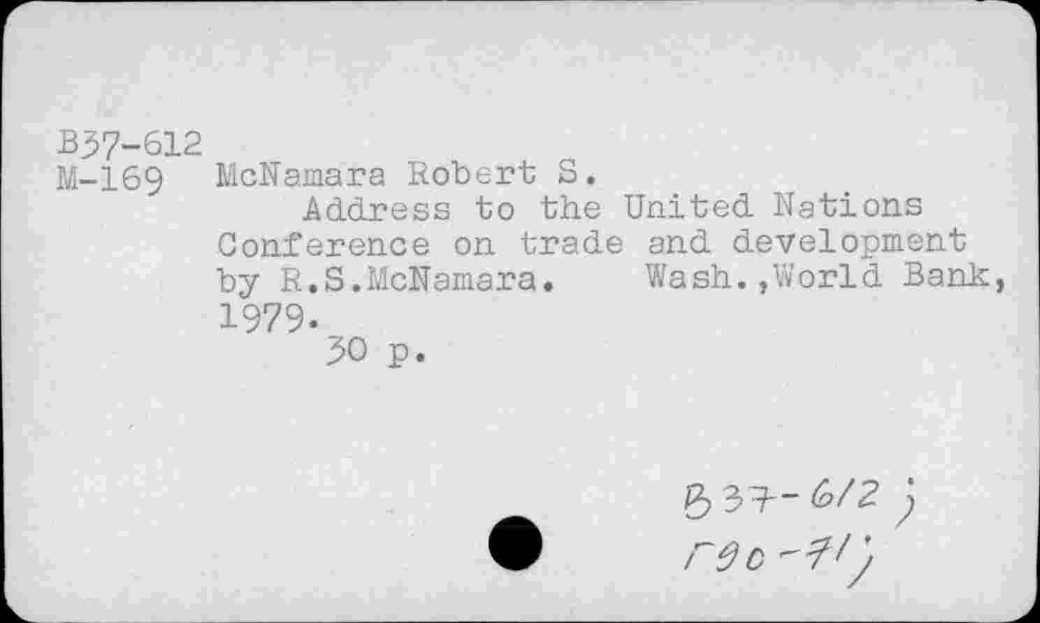 ﻿BJ7-612
M-169
McNamara Robert S.
Address to the United Nations Conference on trade and development by R.S.McNamara. Wash.,World Bank, 1979-
JO p.
539—6/2
r^C ;